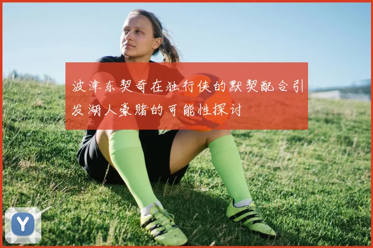 波津东契奇在独行侠的默契配合引发湖人豪赌的可能性探讨