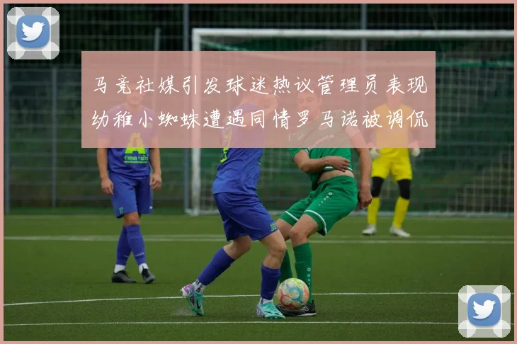 马竞社媒引发球迷热议管理员表现幼稚小蜘蛛遭遇同情罗马诺被调侃