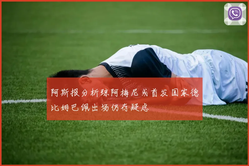 阿斯报分析琼阿梅尼或首发国家德比姆巴佩出场仍存疑虑