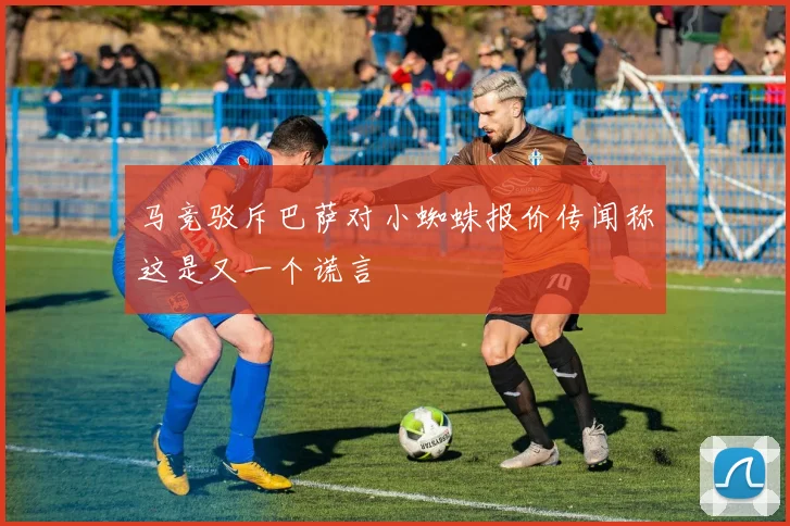 马竞驳斥巴萨对小蜘蛛报价传闻称这是又一个谎言