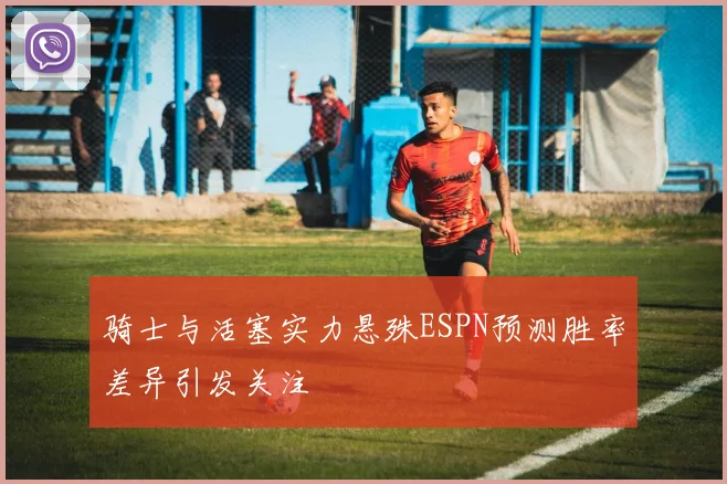 骑士与活塞实力悬殊ESPN预测胜率差异引发关注