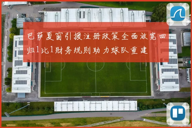 巴萨夏窗引援注册政策全面放宽回归1比1财务规则助力球队重建
