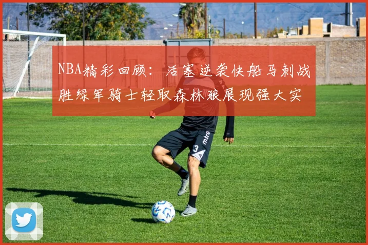 NBA精彩回顾：活塞逆袭快船马刺战胜绿军骑士轻取森林狼展现强大实力