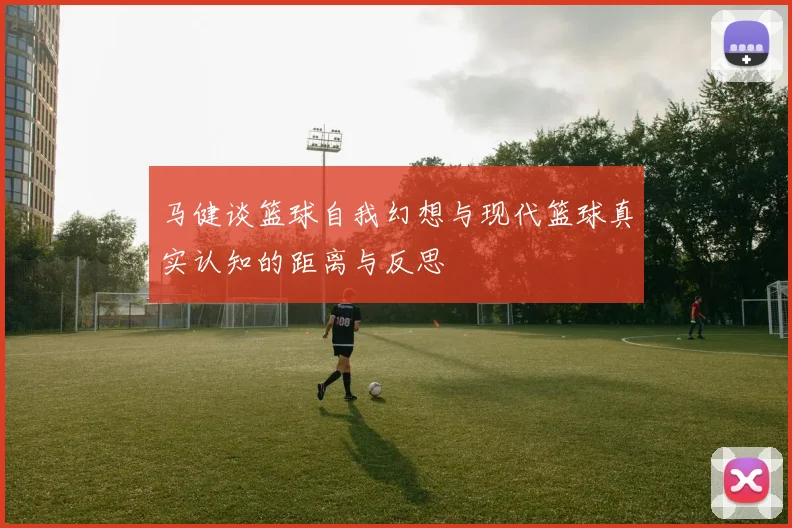 马健谈篮球自我幻想与现代篮球真实认知的距离与反思