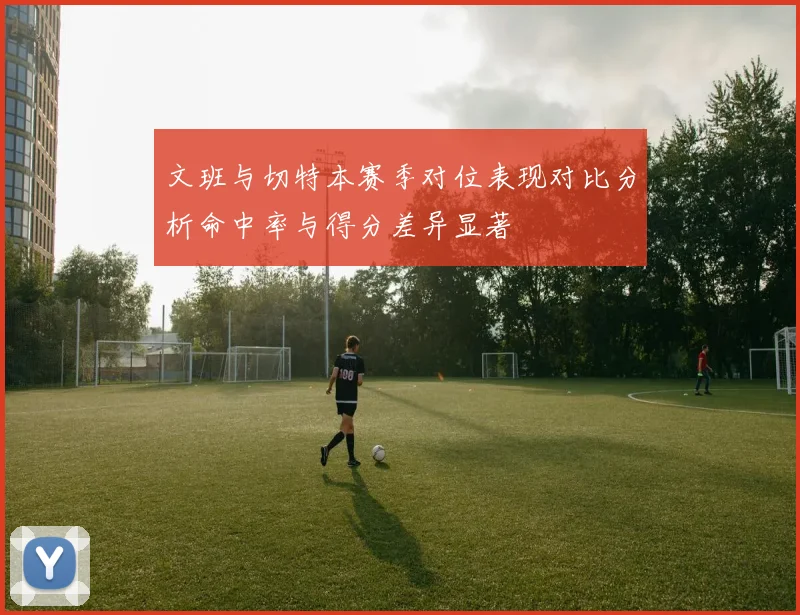 文班与切特本赛季对位表现对比分析命中率与得分差异显著