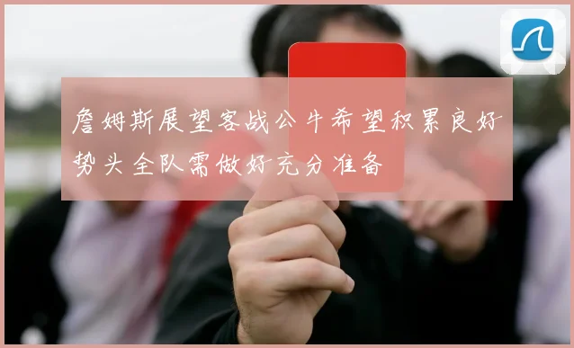 詹姆斯展望客战公牛希望积累良好势头全队需做好充分准备