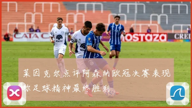 莱因克尔点评阿森纳欧冠决赛表现称足球精神最终胜利