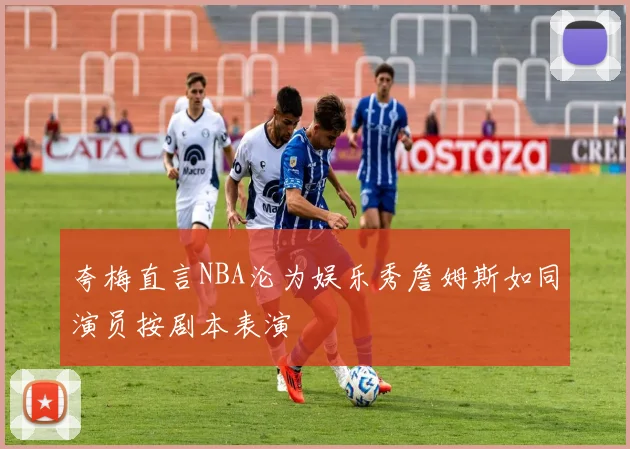 夸梅直言NBA沦为娱乐秀詹姆斯如同演员按剧本表演