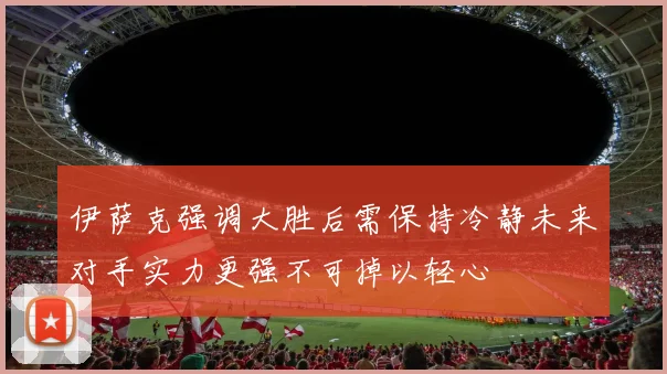 伊萨克强调大胜后需保持冷静未来对手实力更强不可掉以轻心