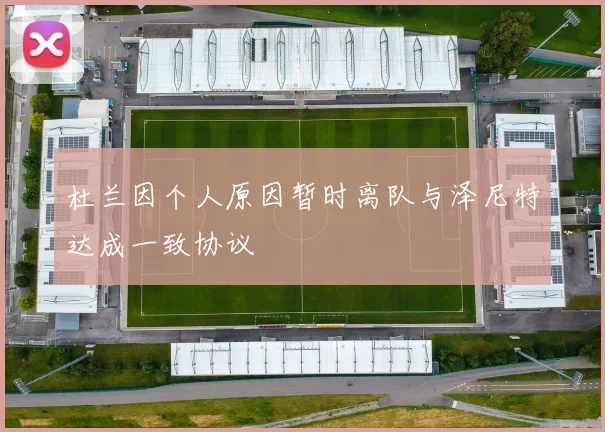 杜兰因个人原因暂时离队与泽尼特达成一致协议